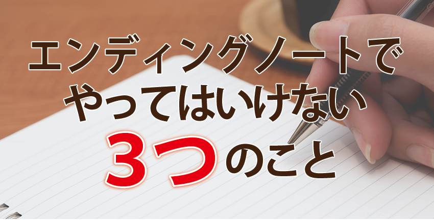 エンディングノートを準備するとき やってはいけない３つのこと エンディングノートを用意するとき やってはいけない３つのこと はじめよう 終活