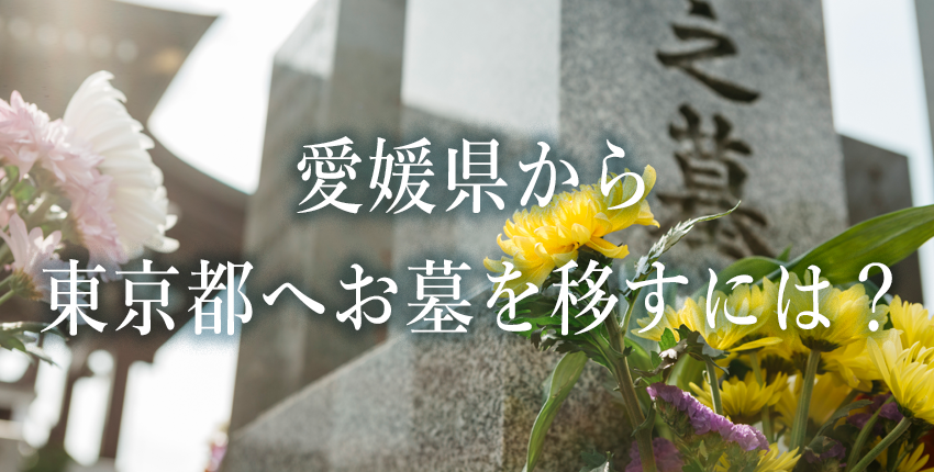 愛媛県にあるお墓の将来の管理で困っている方へ：墓じまいして住まいの近くにお墓を移すという選択【東京都編】